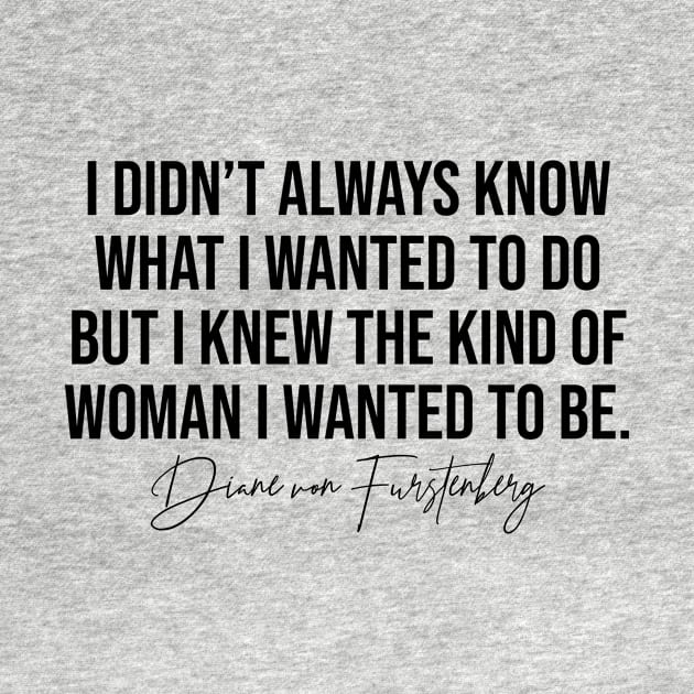 I Didn't Always Know What I Wanted To Do But I Knew The Kind Of Woman I Wanted To Be Diane Von Furstenburg Fashion Designer Quote by Asilynn